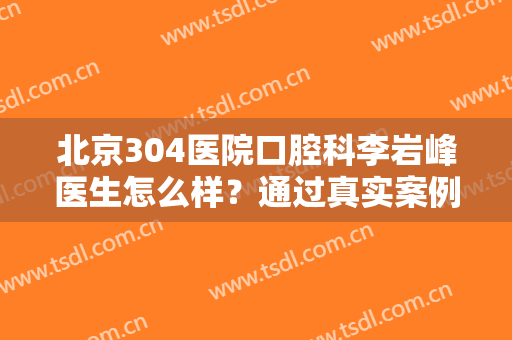 北京304医院口腔科李岩峰医生怎么样？通过真实案例观察医生实际技术