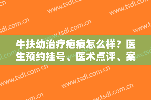 牛扶幼治疗疤痕怎么样？医生预约挂号、医术点评、案例效果图