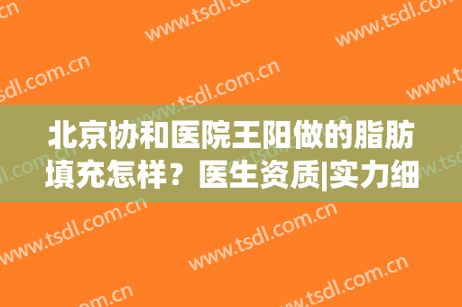 北京协和医院王阳做的脂肪填充怎样？医生资质|实力细节|案例(王姣整形医院做自体脂肪填充咋样有人做过吗?)