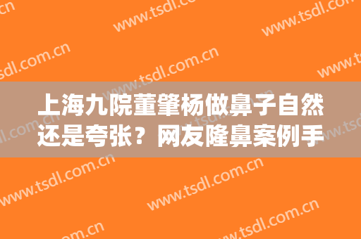 上海九院董肇杨做鼻子自然还是夸张？网友隆鼻案例手术风格展现(上海做鼻部整形最权威的医生)