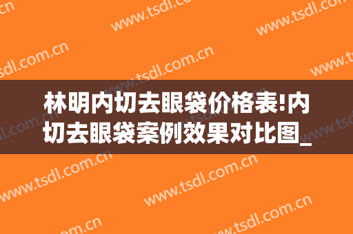 林明内切去眼袋价格表!内切去眼袋案例效果对比图_上海交通大学医学院附属第九人民医院