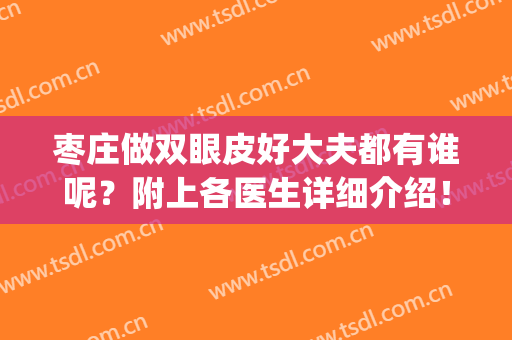 枣庄做双眼皮好大夫都有谁呢？附上各医生详细介绍！排行榜发布(枣庄做双眼皮医院哪家比较好)