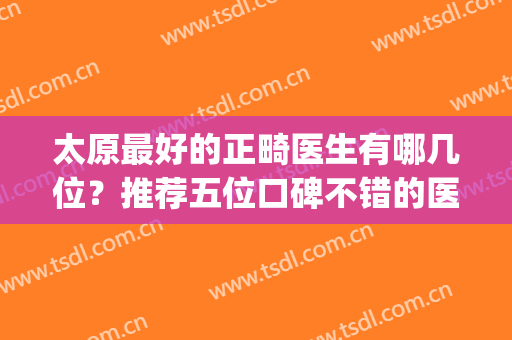太原最好的正畸医生有哪几位？推荐五位口碑不错的医生，快来选(山西省人民医院正畸怎么样)