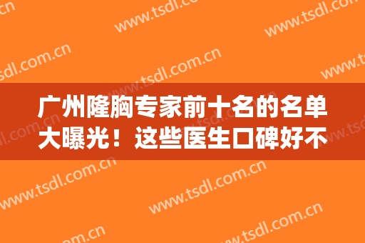 广州隆胸专家前十名的名单大曝光！这些医生口碑好不好呢？进来看(广州隆胸最好的整形医院)