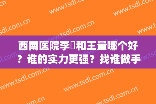西南医院李喆和王量哪个好？谁的实力更强？找谁做手术更放心？(西南医院王量怎么样)