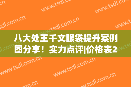 八大处王千文眼袋提升案例图分享！实力点评|价格表2024新版
