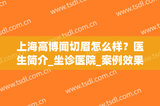 上海高博闻切眉怎么样？医生简介_坐诊医院_案例效果图