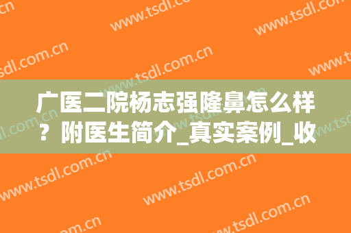 广医二院杨志强隆鼻怎么样？附医生简介_真实案例_收费标准