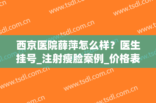 西京医院薛萍怎么样？医生挂号_注射瘦脸案例_价格表更新(西京医院瘦脸针价格)