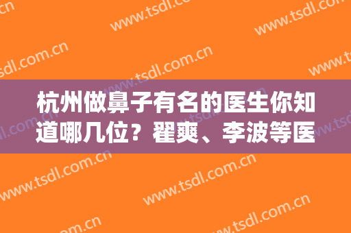 杭州做鼻子有名的医生你知道哪几位？翟爽、李波等医生凭实力上榜(杭州整形鼻子哪个医生最好)