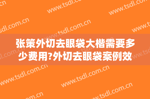 张策外切去眼袋大楷需要多少费用?外切去眼袋案例效果对比图_浙江省人民医院