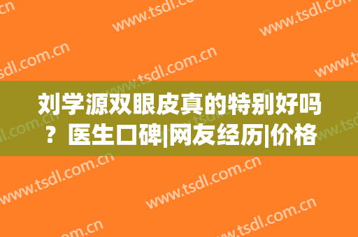 刘学源双眼皮真的特别好吗？医生口碑|网友经历|价格参考(刘学源双眼皮修复地址)