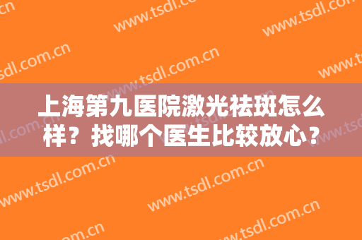上海第九医院激光祛斑怎么样？找哪个医生比较放心？内附祛斑前后对比