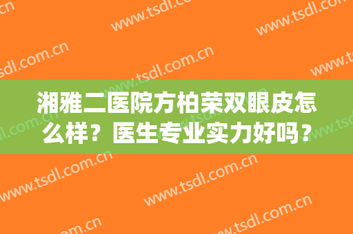 湘雅二医院方柏荣双眼皮怎么样？医生专业实力好吗？效果先来看看(湘雅 双眼皮)