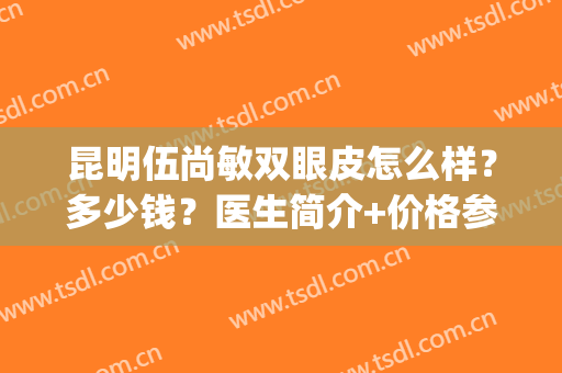 昆明伍尚敏双眼皮怎么样？多少钱？医生简介+价格参考！(昆明双眼皮医生推荐)