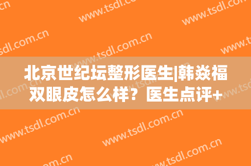 北京世纪坛整形医生|韩焱福双眼皮怎么样？医生点评+收费明细！