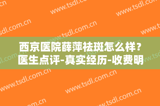 西京医院薛萍祛斑怎么样？医生点评-真实经历-收费明细