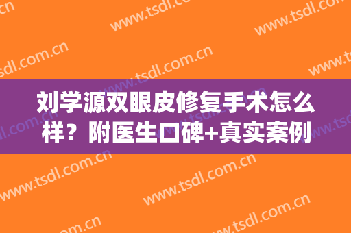 刘学源双眼皮修复手术怎么样？附医生口碑+真实案例+价格表(刘学源双眼皮在哪里做)