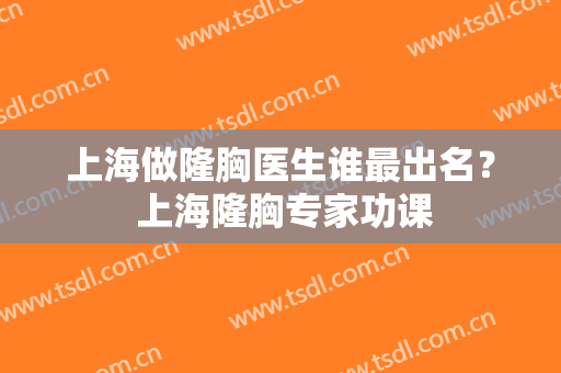 上海做隆胸医生谁最出名？ 上海隆胸专家功课