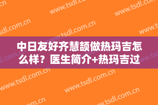 中日友好齐慧颉做热玛吉怎么样？医生简介+热玛吉过程+价格表