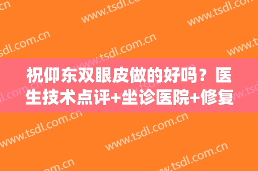 祝仰东双眼皮做的好吗？医生技术点评+坐诊医院+修复案例(哈尔滨祝仰东双眼皮)