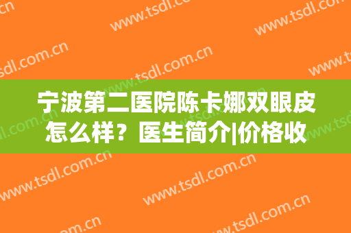 宁波第二医院陈卡娜双眼皮怎么样？医生简介|价格收费|案例展示(宁波二院陈卡娜为什么会在宁波华美医院呢)