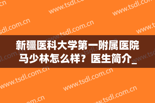 新疆医科大学第一附属医院马少林怎么样？医生简介_祛疤案例_价格表