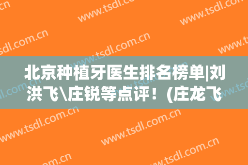 北京种植牙医生排名榜单|刘洪飞\庄锐等点评！(庄龙飞种植牙厉害嘛)