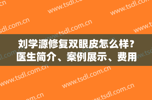 刘学源修复双眼皮怎么样？医生简介、案例展示、费用价格(刘兵双眼皮修复)