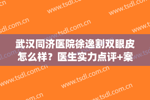 武汉同济医院徐逸割双眼皮怎么样？医生实力点评+案例参考！(武汉同济医院徐逸双眼皮割的如何?)