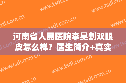 河南省人民医院李昊割双眼皮怎么样？医生简介+真实案例+价格表(河南省人民医院割双眼皮谁割的最好)