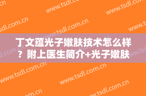 丁文蕴光子嫩肤技术怎么样？附上医生简介+光子嫩肤案例图分享