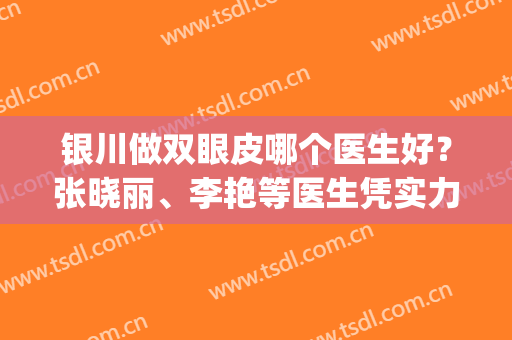 银川做双眼皮哪个医生好？张晓丽、李艳等医生凭实力上榜(银川市第一人民医院双眼皮)