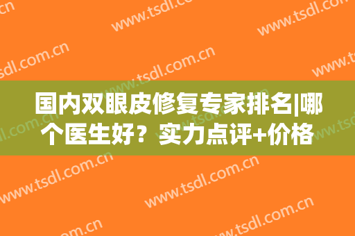 国内双眼皮修复专家排名|哪个医生好？实力点评+价格参考！(国内做双眼皮修复最好的专家和医院在哪里)
