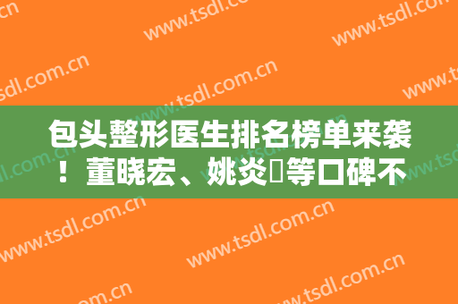 包头整形医生排名榜单来袭！董晓宏、姚炎燚等口碑不错~