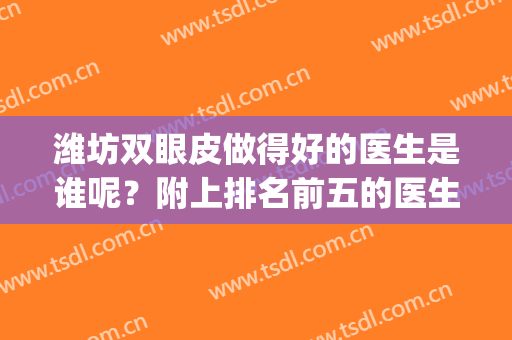 潍坊双眼皮做得好的医生是谁呢？附上排名前五的医生介绍！(潍坊双眼皮整形)