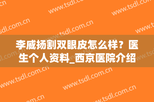 李威扬割双眼皮怎么样？医生个人资料_西京医院介绍_真实案例(李威杨做双眼皮的案例)