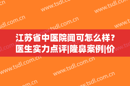 江苏省中医院闻可怎么样？医生实力点评|隆鼻案例|价格参考(省中医院闻可做双眼皮怎么样)