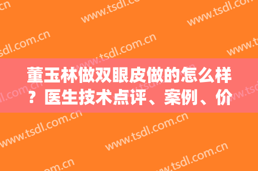 董玉林做双眼皮做的怎么样？医生技术点评、案例、价格参考(玉林割双眼皮)