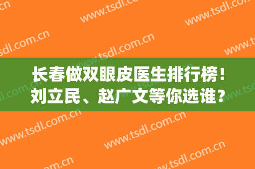 长春做双眼皮医生排行榜！刘立民、赵广文等你选谁？(长春赵广文做双眼皮怎么样)