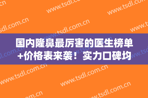 国内隆鼻最厉害的医生榜单+价格表来袭！实力口碑均在线~(隆鼻推荐医院)