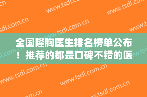 全国隆胸医生排名榜单公布！推荐的都是口碑不错的医生哦(全国隆胸最好的医生)