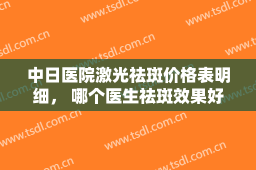 中日医院激光祛斑价格表明细， 哪个医生祛斑效果好？还有案例对比