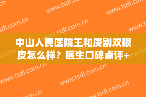 中山人民医院王和庚割双眼皮怎么样？医生口碑点评+真人案例分享(中山市人民医院割双眼皮)