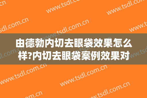 由德勃内切去眼袋效果怎么样?内切去眼袋案例效果对比图_北京大学第三医院