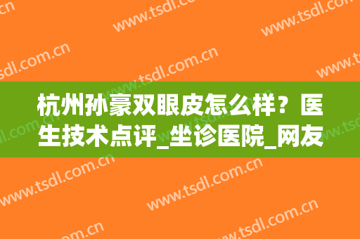 杭州孙豪双眼皮怎么样？医生技术点评_坐诊医院_网友恢复心得(杭州哪个三甲医院割双眼皮好)