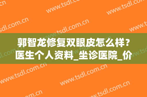 郭智龙修复双眼皮怎么样？医生个人资料_坐诊医院_价格参考2024(谁在郭大夫做过双眼皮)