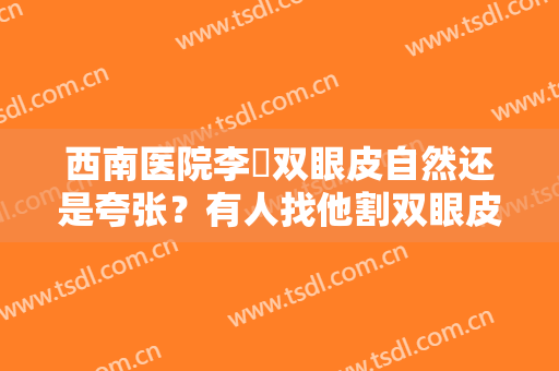 西南医院李喆双眼皮自然还是夸张？有人找他割双眼皮后心得说给大家听