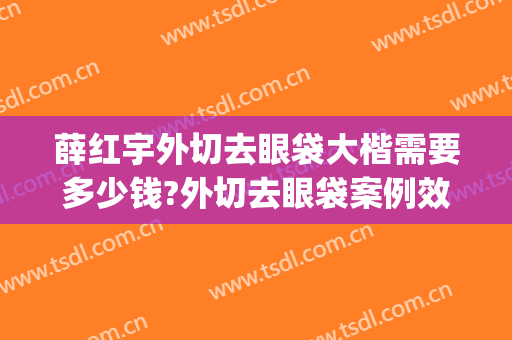 薛红宇外切去眼袋大楷需要多少钱?外切去眼袋案例效果对比图_北京大学第三医院
