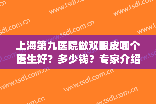 上海第九医院做双眼皮哪个医生好？多少钱？专家介绍+价格表2024(上海九院双眼皮哪个医生比较好多少钱)